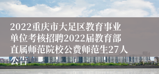 2022重庆市大足区教育事业单位考核招聘2022届教育部直属师范院校公费师范生27人公告