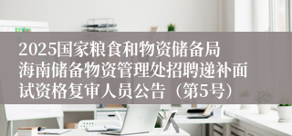 2025国家粮食和物资储备局海南储备物资管理处招聘递补面试资格复审人员公告（第5号）