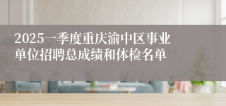 2025一季度重庆渝中区事业单位招聘总成绩和体检名单