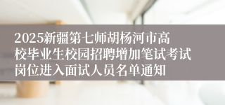 2025新疆第七师胡杨河市高校毕业生校园招聘增加笔试考试岗位进入面试人员名单通知