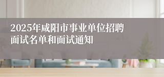 2025年咸阳市事业单位招聘面试名单和面试通知