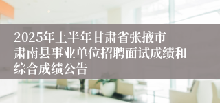 2025年上半年甘肃省张掖市肃南县事业单位招聘面试成绩和综合成绩公告