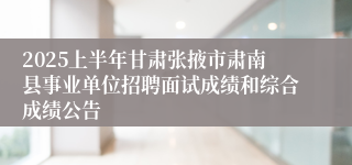 2025上半年甘肃张掖市肃南县事业单位招聘面试成绩和综合成绩公告