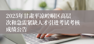 2025年甘肃平凉崆峒区高层次和急需紧缺人才引进考试考核成绩公告