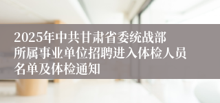 2025年中共甘肃省委统战部所属事业单位招聘进入体检人员名单及体检通知