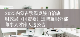 2025内蒙古鄂温克族自治旗财政局（国资委）选聘兼职外部董事人才库人选公告