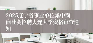 2025辽宁省事业单位集中面向社会招聘大连大学资格审查通知