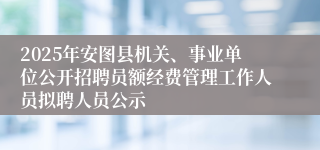 2025年安图县机关、事业单位公开招聘员额经费管理工作人员拟聘人员公示