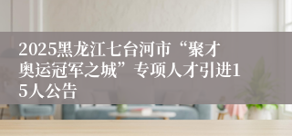 2025黑龙江七台河市“聚才奥运冠军之城”专项人才引进15人公告