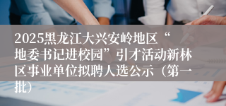 2025黑龙江大兴安岭地区“地委书记进校园”引才活动新林区事业单位拟聘人选公示（第一批）