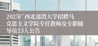 2025广西北部湾大学招聘马克思主义学院专任教师及专职辅导员23人公告