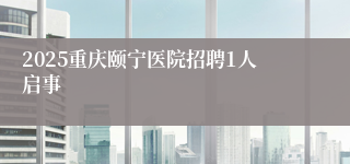 2025重庆颐宁医院招聘1人启事