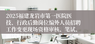 2025福建龙岩市第一医院医技、行政后勤岗位编外人员招聘工作变更现场资格审核、笔试、面试时间通知