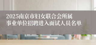 2025南京市妇女联合会所属事业单位招聘进入面试人员名单