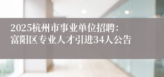 2025杭州市事业单位招聘：富阳区专业人才引进34人公告