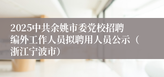 2025中共余姚市委党校招聘编外工作人员拟聘用人员公示（浙江宁波市）