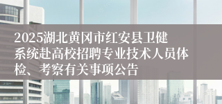 2025湖北黄冈市红安县卫健系统赴高校招聘专业技术人员体检、考察有关事项公告