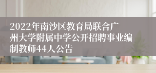 2022年南沙区教育局联合广州大学附属中学公开招聘事业编制教师44人公告