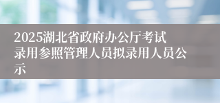2025湖北省政府办公厅考试录用参照管理人员拟录用人员公示