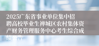 2025广东省事业单位集中招聘高校毕业生禅城区农村集体资产财务管理服务中心考生综合成绩公告