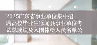 2025广东省事业单位集中招聘高校毕业生徐闻县事业单位考试总成绩及入围体检人员名单公布