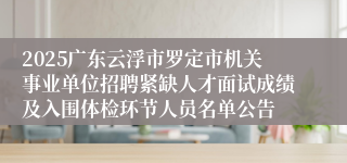 2025广东云浮市罗定市机关事业单位招聘紧缺人才面试成绩及入围体检环节人员名单公告