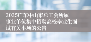 2025广东中山市总工会所属事业单位集中招聘高校毕业生面试有关事项的公告