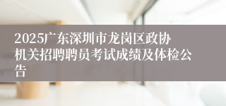 2025广东深圳市龙岗区政协机关招聘聘员考试成绩及体检公告