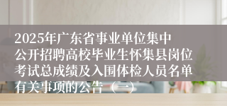 2025年广东省事业单位集中公开招聘高校毕业生怀集县岗位考试总成绩及入围体检人员名单有关事项的公告（一）