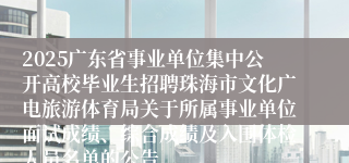 2025广东省事业单位集中公开高校毕业生招聘珠海市文化广电旅游体育局关于所属事业单位面试成绩、综合成绩及入围体检人员名单的公告