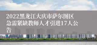 2022黑龙江大庆市萨尔图区急需紧缺教师人才引进17人公告