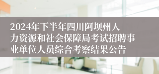 2024年下半年四川阿坝州人力资源和社会保障局考试招聘事业单位人员综合考察结果公告