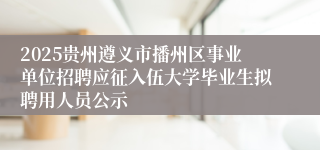 2025贵州遵义市播州区事业单位招聘应征入伍大学毕业生拟聘用人员公示
