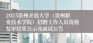2025贵州开放大学（贵州职业技术学院）招聘工作人员资格复审结果公示及面试公告