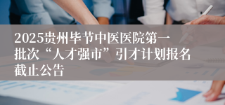2025贵州毕节中医医院第一批次“人才强市”引才计划报名截止公告