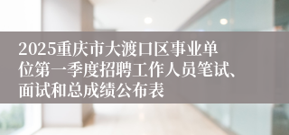 2025重庆市大渡口区事业单位第一季度招聘工作人员笔试、面试和总成绩公布表