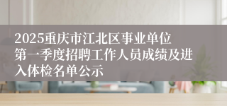 2025重庆市江北区事业单位第一季度招聘工作人员成绩及进入体检名单公示