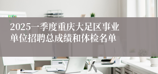 2025一季度重庆大足区事业单位招聘总成绩和体检名单