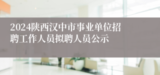 2024陕西汉中市事业单位招聘工作人员拟聘人员公示