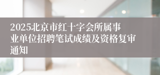 2025北京市红十字会所属事业单位招聘笔试成绩及资格复审通知