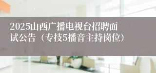 2025山西广播电视台招聘面试公告（专技5播音主持岗位）
