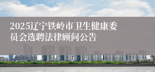 2025辽宁铁岭市卫生健康委员会选聘法律顾问公告