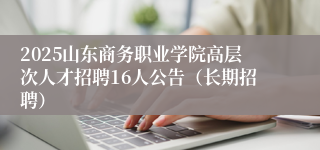 2025山东商务职业学院高层次人才招聘16人公告（长期招聘）