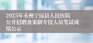 2025年永州宁远县人民医院公开招聘备案制专技人员笔试成绩公示