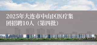 2025年大连市中山区医疗集团招聘10人（第四批）
