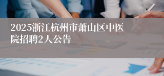 2025浙江杭州市萧山区中医院招聘2人公告