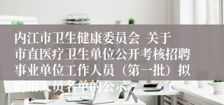 内江市卫生健康委员会  关于市直医疗卫生单位公开考核招聘事业单位工作人员（第一批）拟聘用人员名单的公示