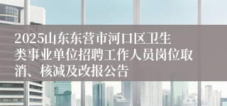 2025山东东营市河口区卫生类事业单位招聘工作人员岗位取消、核减及改报公告