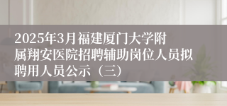 2025年3月福建厦门大学附属翔安医院招聘辅助岗位人员拟聘用人员公示（三）