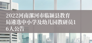 2022河南漯河市临颍县教育局遴选中小学及幼儿园教研员16人公告